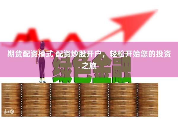 期货配资模式 配资炒股开户，轻松开始您的投资之旅