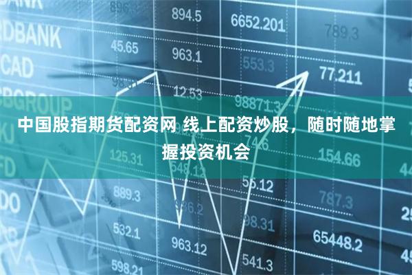 中国股指期货配资网 线上配资炒股，随时随地掌握投资机会