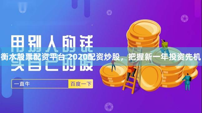 衡水股票配资平台 2020配资炒股，把握新一年投资先机