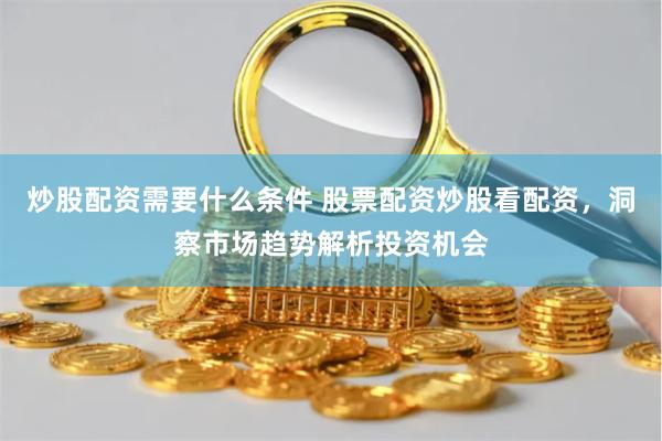 炒股配资需要什么条件 股票配资炒股看配资，洞察市场趋势解析投资机会