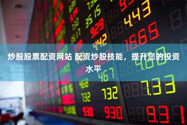 炒股股票配资网站 配资炒股技能，提升您的投资水平