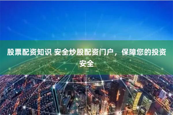 股票配资知识 安全炒股配资门户，保障您的投资安全