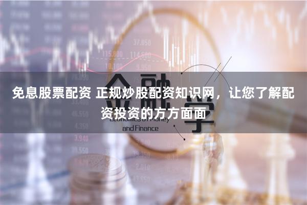 免息股票配资 正规炒股配资知识网，让您了解配资投资的方方面面
