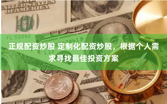 正规配资炒股 定制化配资炒股，根据个人需求寻找最佳投资方案