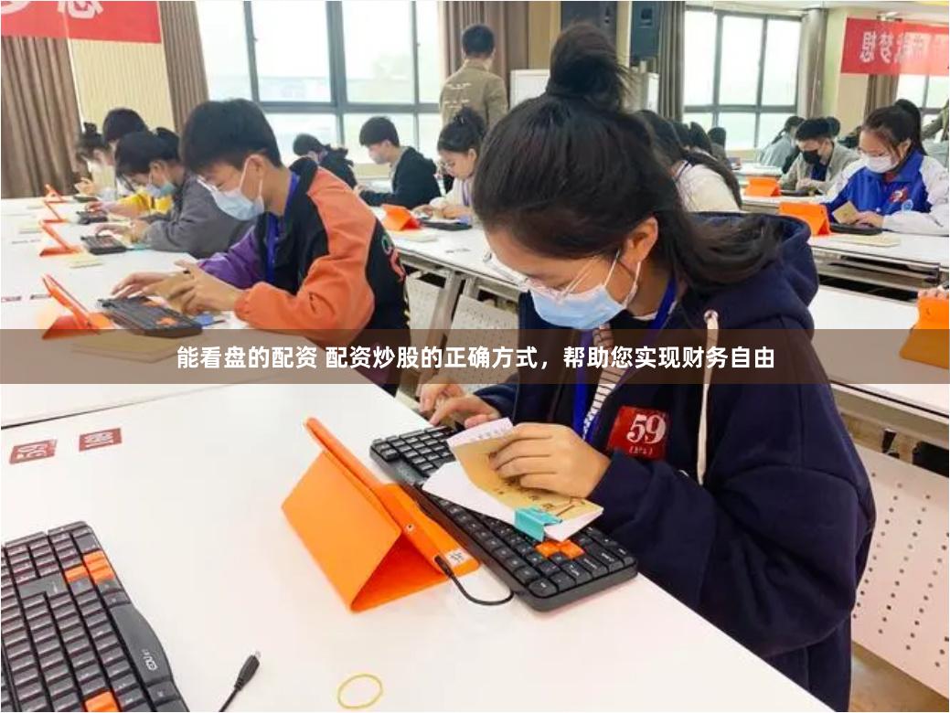 能看盘的配资 配资炒股的正确方式，帮助您实现财务自由