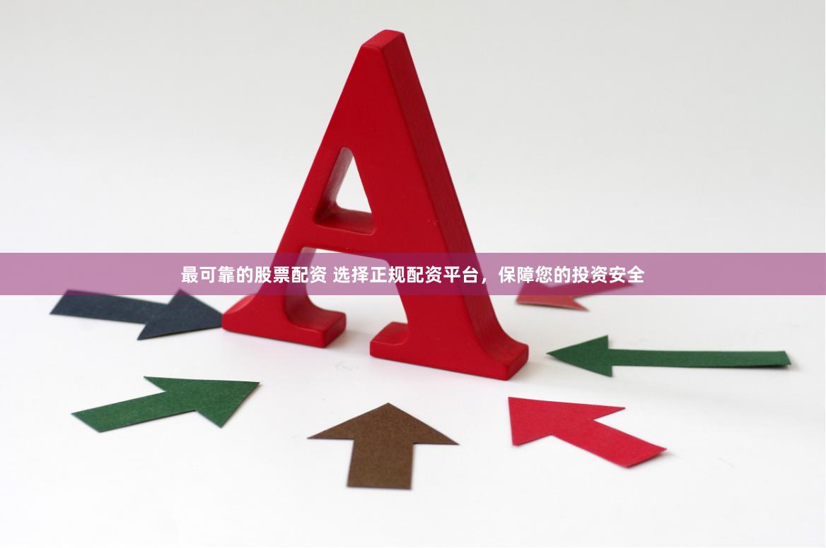 最可靠的股票配资 选择正规配资平台，保障您的投资安全