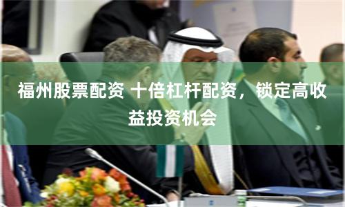 福州股票配资 十倍杠杆配资，锁定高收益投资机会