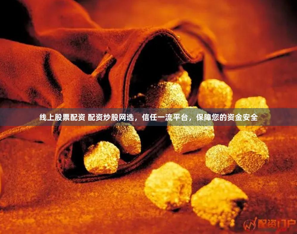线上股票配资 配资炒股网选，信任一流平台，保障您的资金安全