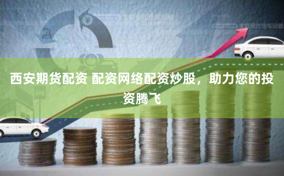 西安期货配资 配资网络配资炒股，助力您的投资腾飞