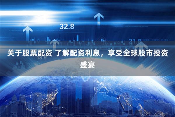 关于股票配资 了解配资利息，享受全球股市投资盛宴