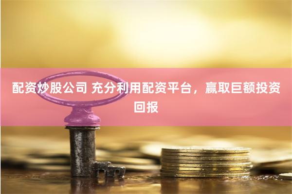 配资炒股公司 充分利用配资平台，赢取巨额投资回报