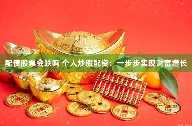 配债股票会跌吗 个人炒股配资：一步步实现财富增长