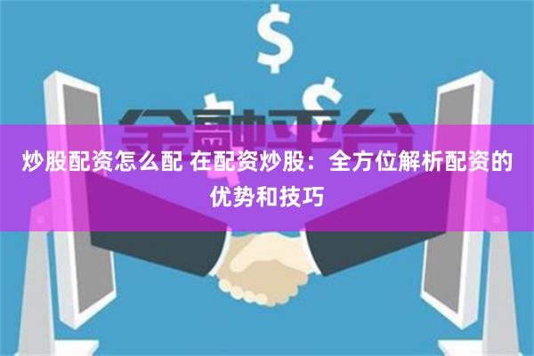 炒股配资怎么配 在配资炒股：全方位解析配资的优势和技巧