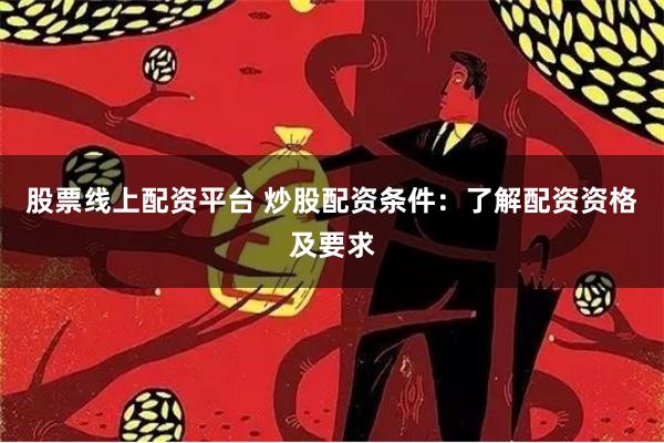 股票线上配资平台 炒股配资条件：了解配资资格及要求