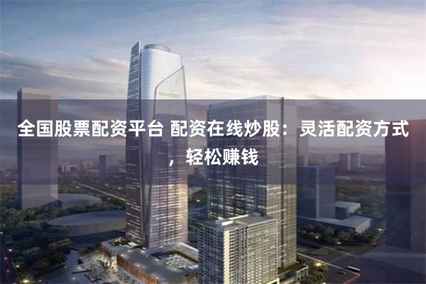 全国股票配资平台 配资在线炒股：灵活配资方式，轻松赚钱