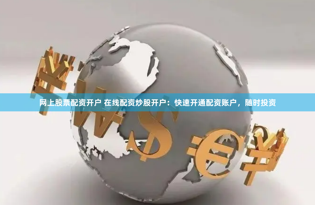 网上股票配资开户 在线配资炒股开户：快速开通配资账户，随时投资