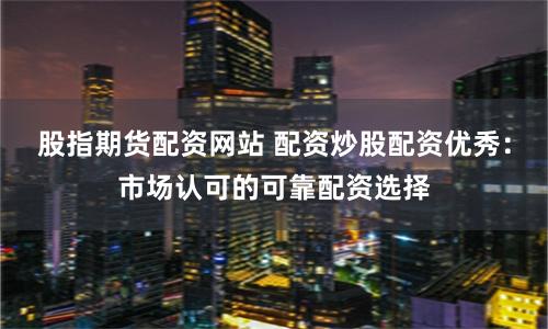 股指期货配资网站 配资炒股配资优秀：市场认可的可靠配资选择
