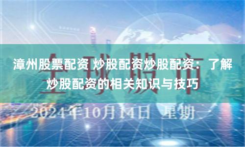 漳州股票配资 炒股配资炒股配资：了解炒股配资的相关知识与技巧