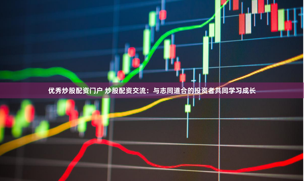 优秀炒股配资门户 炒股配资交流：与志同道合的投资者共同学习成长