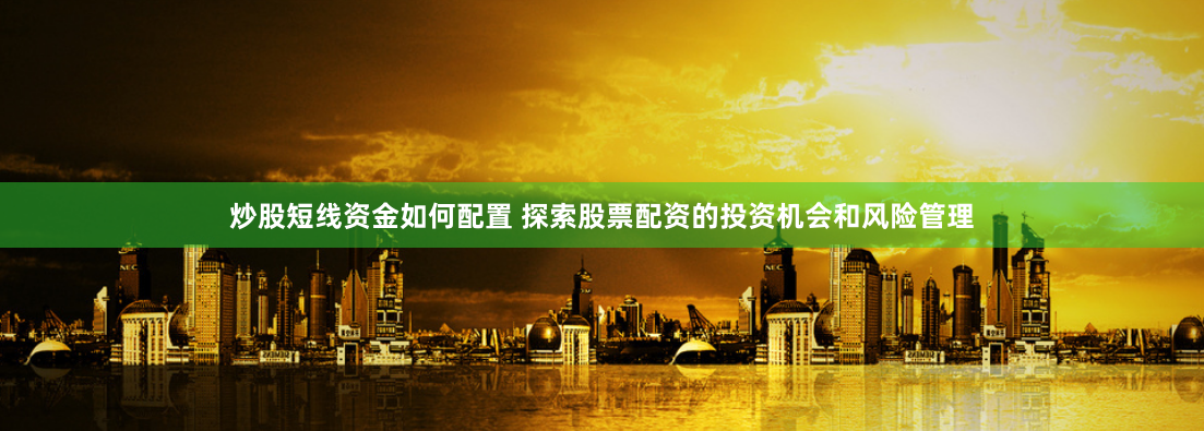 炒股短线资金如何配置 探索股票配资的投资机会和风险管理