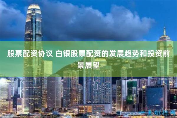 股票配资协议 白银股票配资的发展趋势和投资前景展望