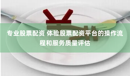 专业股票配资 体验股票配资平台的操作流程和服务质量评估