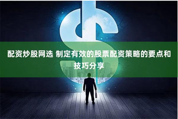 配资炒股网选 制定有效的股票配资策略的要点和技巧分享