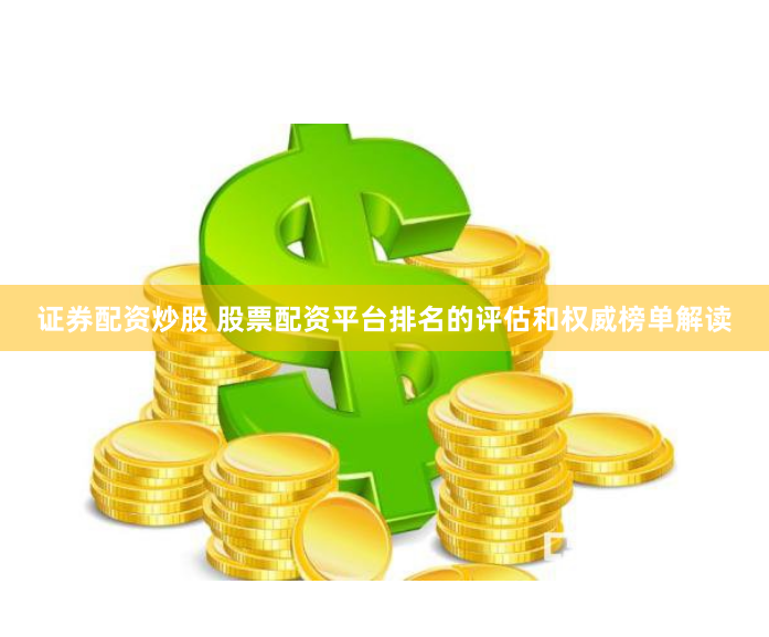 证券配资炒股 股票配资平台排名的评估和权威榜单解读