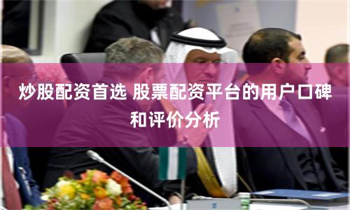 炒股配资首选 股票配资平台的用户口碑和评价分析