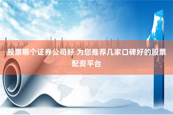 股票哪个证券公司好 为您推荐几家口碑好的股票配资平台