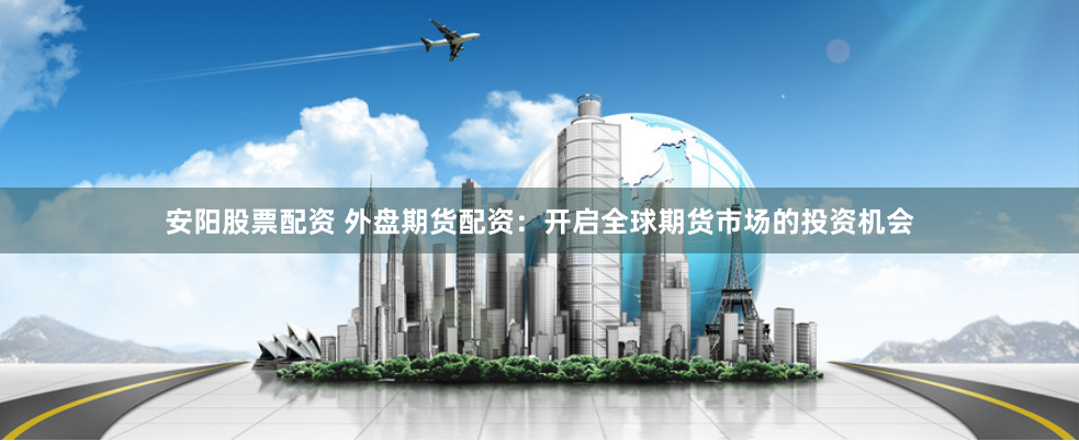 安阳股票配资 外盘期货配资：开启全球期货市场的投资机会