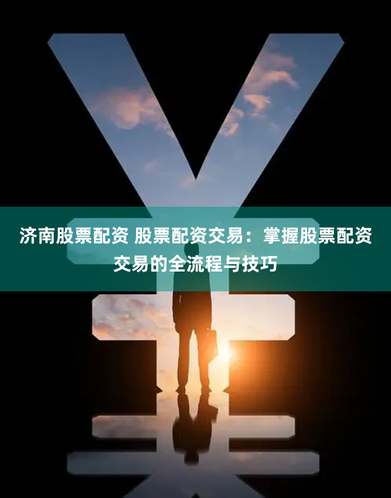 济南股票配资 股票配资交易：掌握股票配资交易的全流程与技巧
