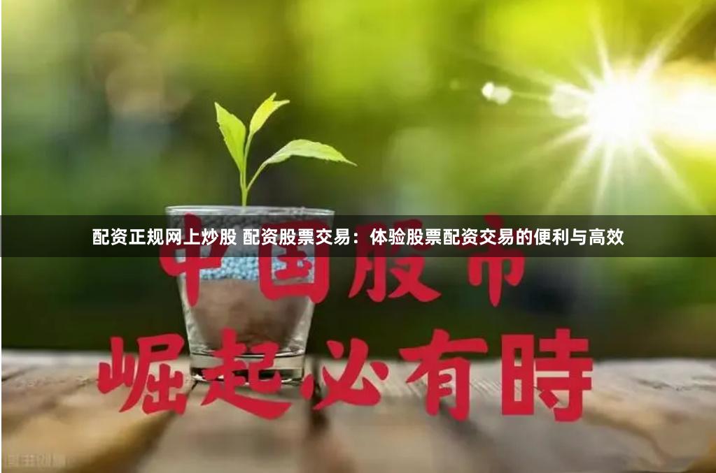 配资正规网上炒股 配资股票交易：体验股票配资交易的便利与高效