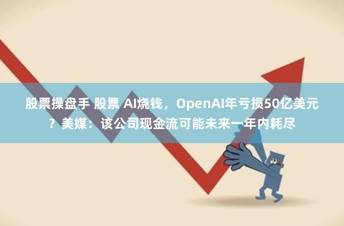 股票操盘手 股票 AI烧钱，OpenAI年亏损50亿美元？美媒：该公司现金流可能未来一年内耗尽