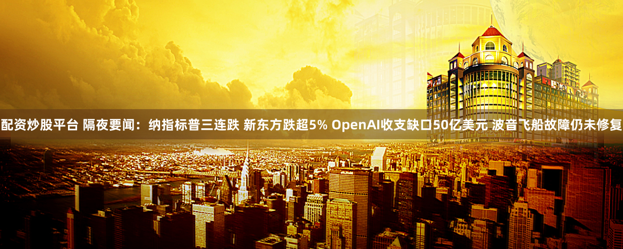 配资炒股平台 隔夜要闻：纳指标普三连跌 新东方跌超5% OpenAI收支缺口50亿美元 波音飞船故障仍未修复