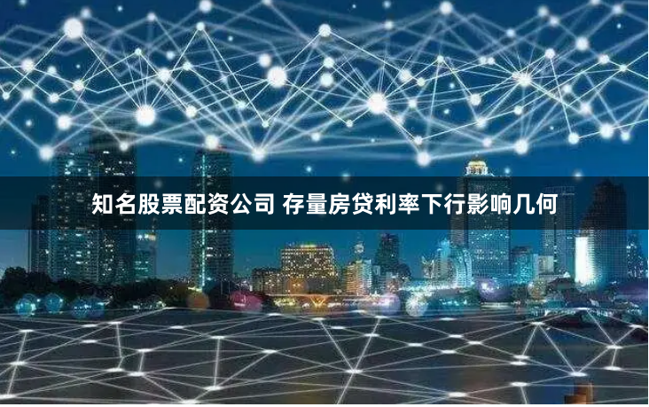 知名股票配资公司 存量房贷利率下行影响几何
