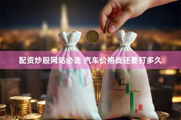 配资炒股网站必选 汽车价格战还要打多久