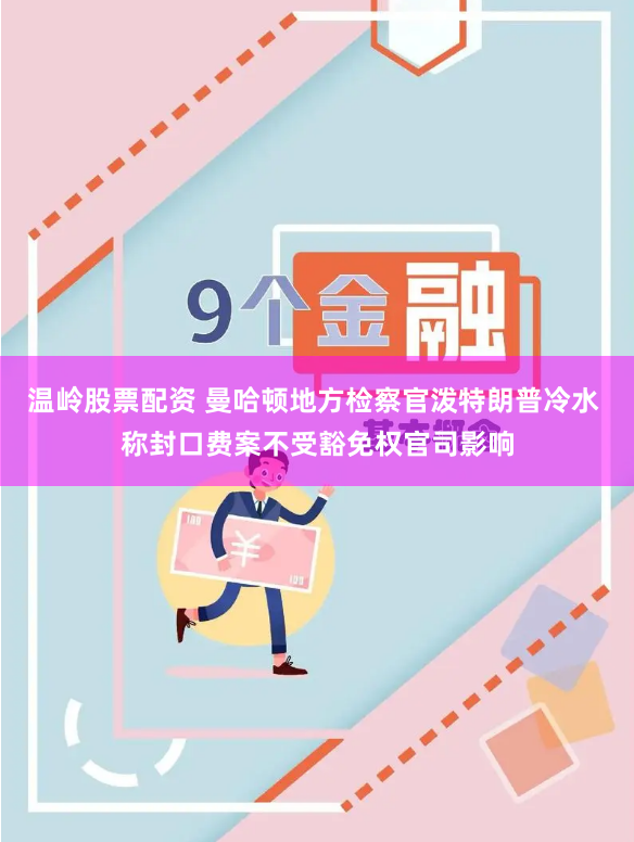温岭股票配资 曼哈顿地方检察官泼特朗普冷水 称封口费案不受豁免权官司影响