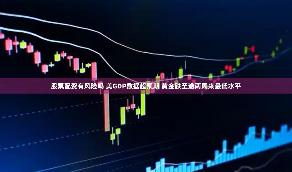 股票配资有风险吗 美GDP数据超预期 黄金跌至逾两周来最低水平