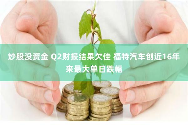 炒股没资金 Q2财报结果欠佳 福特汽车创近16年来最大单日跌幅