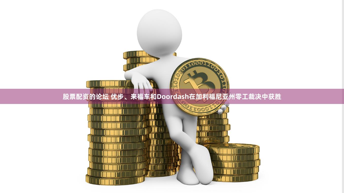股票配资的论坛 优步、来福车和Doordash在加利福尼亚州零工裁决中获胜