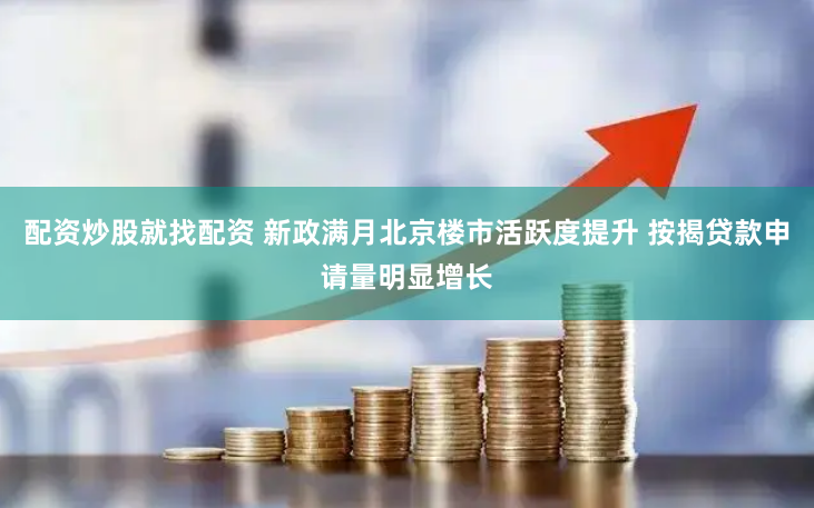 配资炒股就找配资 新政满月北京楼市活跃度提升 按揭贷款申请量明显增长