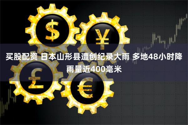 买股配资 日本山形县遭创纪录大雨 多地48小时降雨量近400毫米