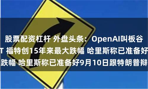 股票配资杠杆 外盘头条：OpenAI叫板谷歌推出SearchGPT 福特创15年来最大跌幅 哈里斯称已准备好9月10日跟特朗普辩论