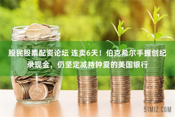 股民股票配资论坛 连卖6天！伯克希尔手握创纪录现金，仍坚定减持钟爱的美国银行