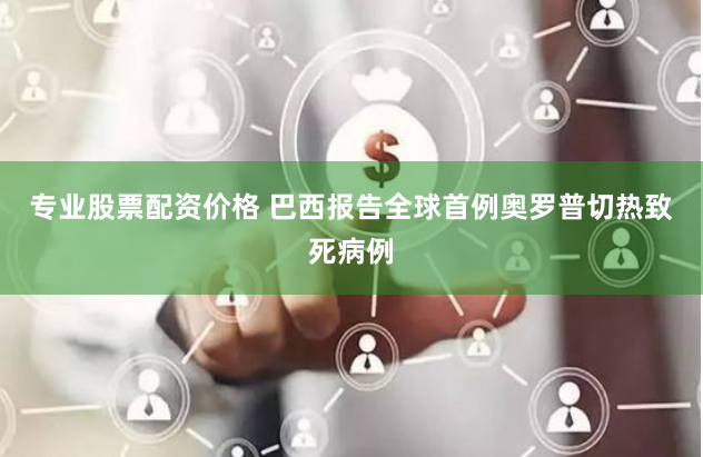 专业股票配资价格 巴西报告全球首例奥罗普切热致死病例