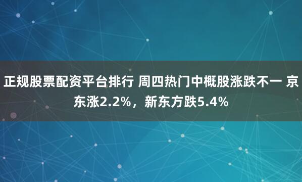 正规股票配资平台排行 周四热门中概股涨跌不一 京东涨2.2%,新东方跌5.4%