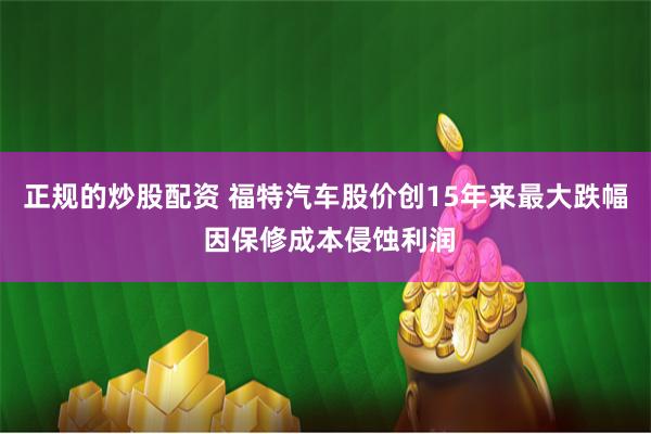 正规的炒股配资 福特汽车股价创15年来最大跌幅 因保修成本侵蚀利润