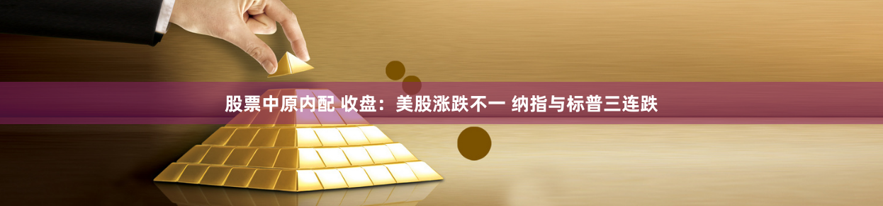 股票中原内配 收盘：美股涨跌不一 纳指与标普三连跌