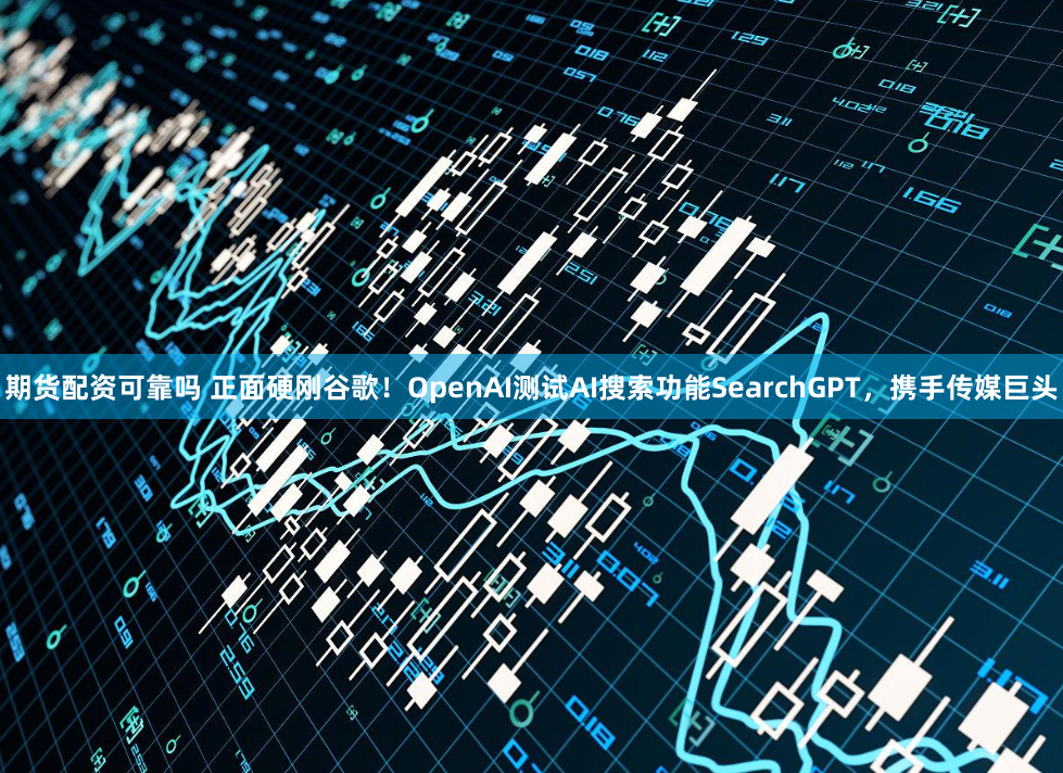 期货配资可靠吗 正面硬刚谷歌！OpenAI测试AI搜索功能SearchGPT，携手传媒巨头
